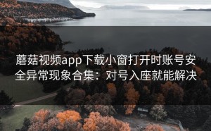 蘑菇视频app下载小窗打开时账号安全异常现象合集：对号入座就能解决