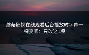 蘑菇影视在线观看后台播放时字幕一键变顺：只改这1项