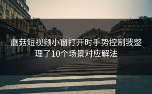 蘑菇短视频小窗打开时手势控制我整理了10个场景对应解法