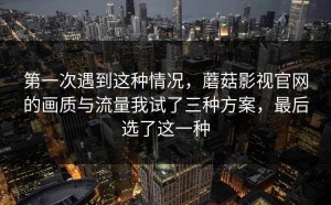 第一次遇到这种情况，蘑菇影视官网的画质与流量我试了三种方案，最后选了这一种