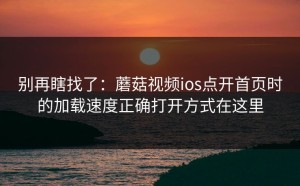 别再瞎找了：蘑菇视频ios点开首页时的加载速度正确打开方式在这里