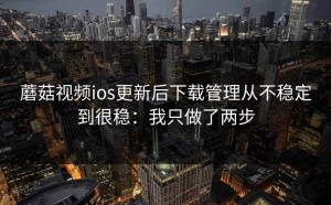 蘑菇视频ios更新后下载管理从不稳定到很稳：我只做了两步
