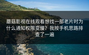 蘑菇影视在线观看想找一部老片时为什么通知权限变慢？我按手机思路排查了一遍