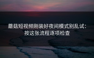 蘑菇短视频刚装好夜间模式别乱试：按这张流程逐项检查