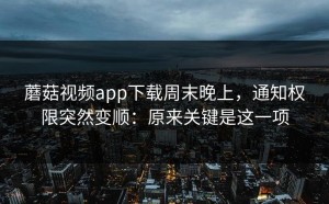 蘑菇视频app下载周末晚上，通知权限突然变顺：原来关键是这一项