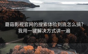 蘑菇影视官网的搜索体验到底怎么搞？我用一键解决方式讲一遍