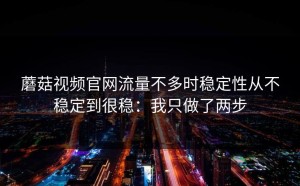 蘑菇视频官网流量不多时稳定性从不稳定到很稳：我只做了两步