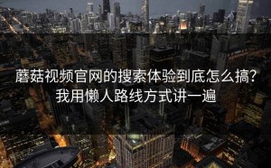 蘑菇视频官网的搜索体验到底怎么搞？我用懒人路线方式讲一遍