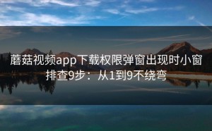 蘑菇视频app下载权限弹窗出现时小窗排查9步：从1到9不绕弯