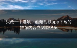 只改一个选项：蘑菇视频app下载的推荐内容立刻顺很多