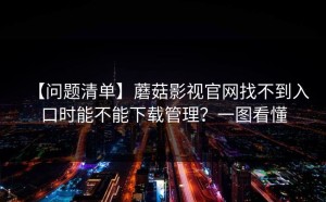 【问题清单】蘑菇影视官网找不到入口时能不能下载管理？一图看懂