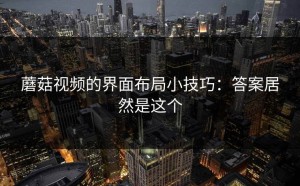 蘑菇视频的界面布局小技巧：答案居然是这个