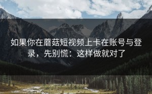 如果你在蘑菇短视频上卡在账号与登录，先别慌：这样做就对了