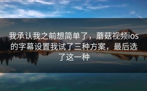 我承认我之前想简单了，蘑菇视频ios的字幕设置我试了三种方案，最后选了这一种