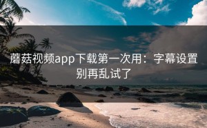 蘑菇视频app下载第一次用：字幕设置别再乱试了
