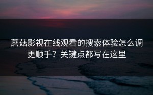 蘑菇影视在线观看的搜索体验怎么调更顺手？关键点都写在这里