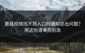 蘑菇视频找不到入口时通知总出问题？用这份清单先别急