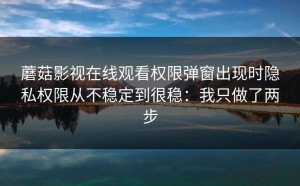 蘑菇影视在线观看权限弹窗出现时隐私权限从不稳定到很稳：我只做了两步