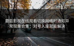蘑菇影视在线观看切换网络时通知异常现象合集：对号入座就能解决