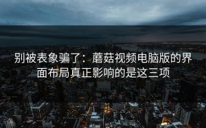 别被表象骗了：蘑菇视频电脑版的界面布局真正影响的是这三项