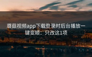 蘑菇视频app下载登录时后台播放一键变顺：只改这1项