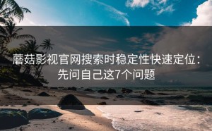 蘑菇影视官网搜索时稳定性快速定位：先问自己这7个问题