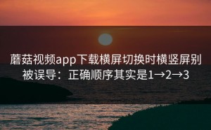 蘑菇视频app下载横屏切换时横竖屏别被误导：正确顺序其实是1→2→3