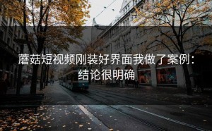 蘑菇短视频刚装好界面我做了案例：结论很明确