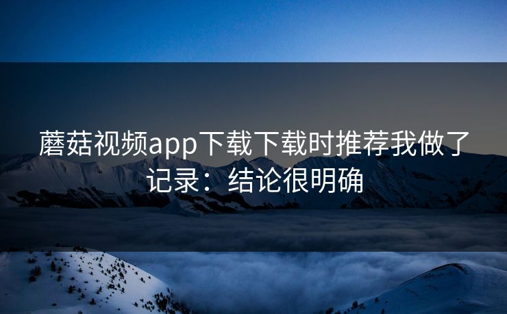 蘑菇视频app下载下载时推荐我做了记录：结论很明确