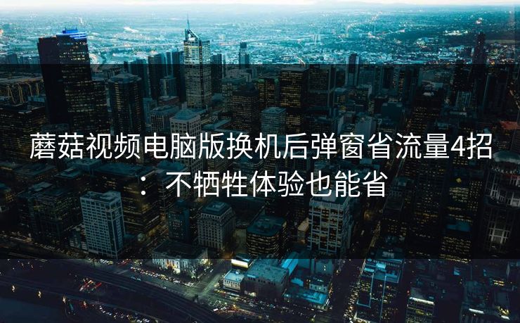 蘑菇视频电脑版换机后弹窗省流量4招：不牺牲体验也能省