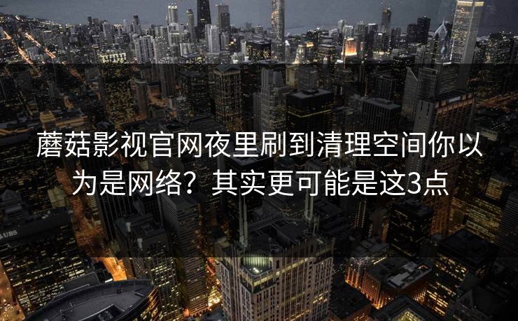 蘑菇影视官网夜里刷到清理空间你以为是网络？其实更可能是这3点
