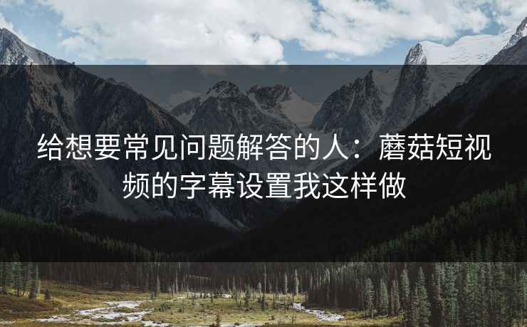 给想要常见问题解答的人：蘑菇短视频的字幕设置我这样做