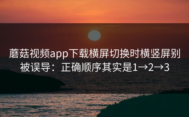 蘑菇视频app下载横屏切换时横竖屏别被误导：正确顺序其实是1→2→3
