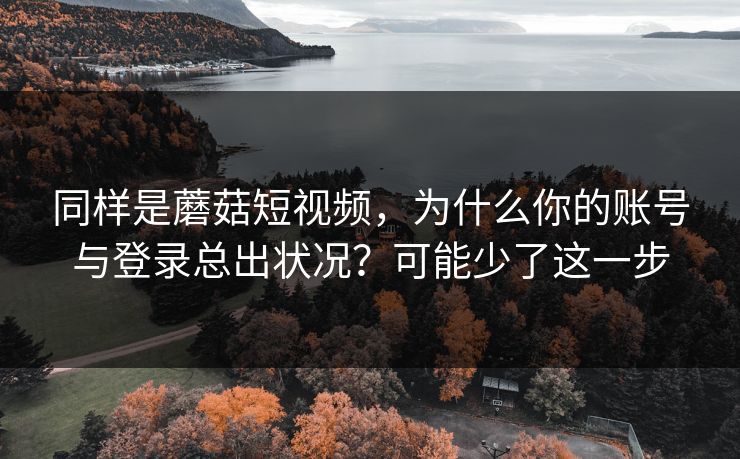 同样是蘑菇短视频,为什么你的账号与登录总出状况?可能少了这一步 同样是蘑菇短视频,为什么你的账号与登录总出状况?可能少了这一步