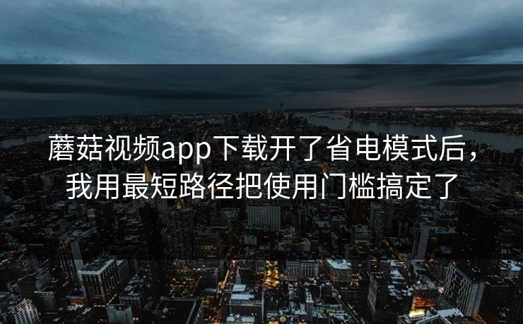 蘑菇视频app下载开了省电模式后，我用最短路径把使用门槛搞定了