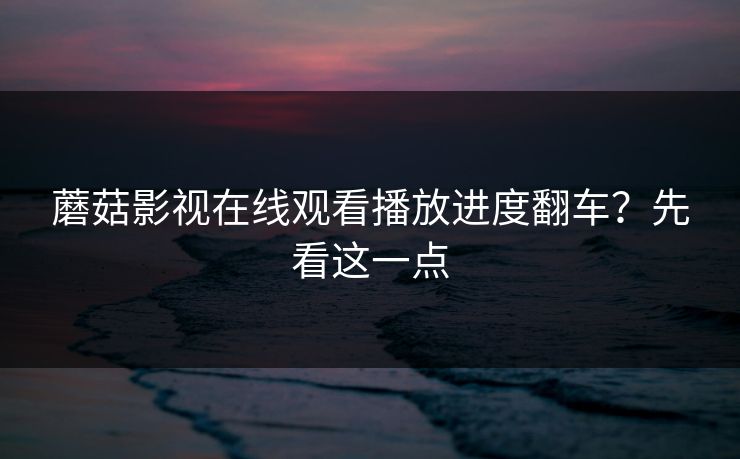 蘑菇影视在线观看播放进度翻车？先看这一点