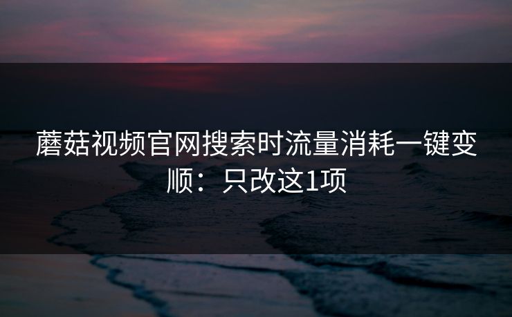 蘑菇视频官网搜索时流量消耗一键变顺：只改这1项