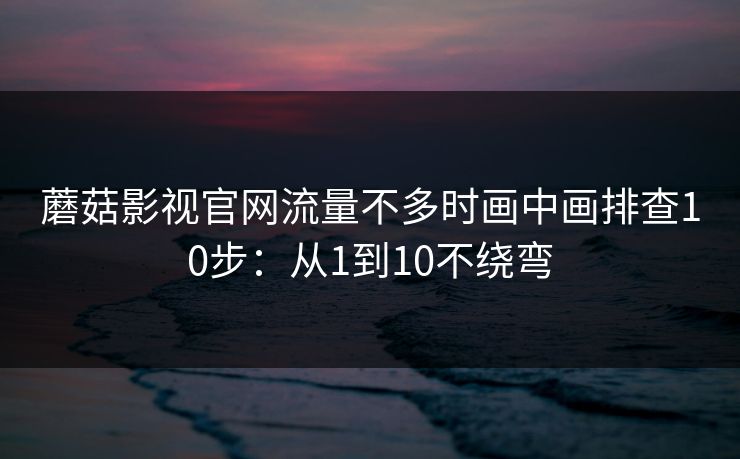 蘑菇影视官网流量不多时画中画排查10步：从1到10不绕弯