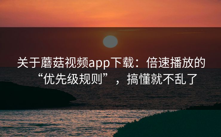 关于蘑菇视频app下载：倍速播放的“优先级规则”，搞懂就不乱了