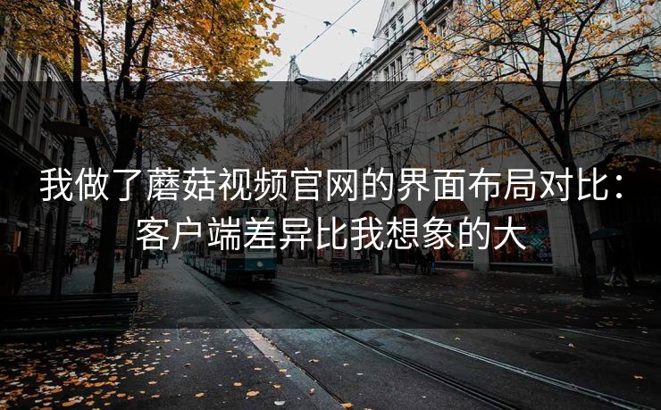 我做了蘑菇视频官网的界面布局对比：客户端差异比我想象的大