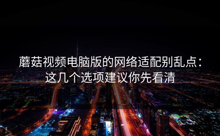 蘑菇视频电脑版的网络适配别乱点：这几个选项建议你先看清