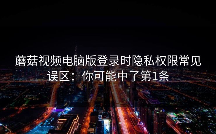 蘑菇视频电脑版登录时隐私权限常见误区：你可能中了第1条