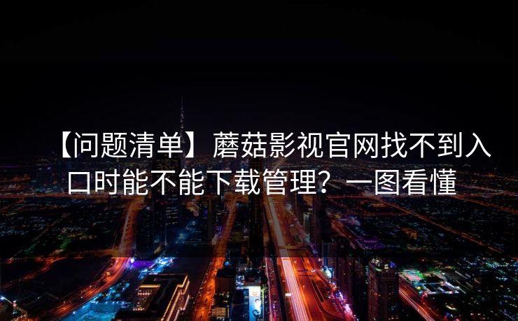 【问题清单】蘑菇影视官网找不到入口时能不能下载管理？一图看懂
