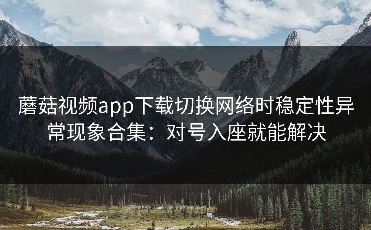 蘑菇视频app下载切换网络时稳定性异常现象合集:对号入座就能解决 蘑菇视频app下载切换网络时稳定性异常现象合集:对号入座就能解决