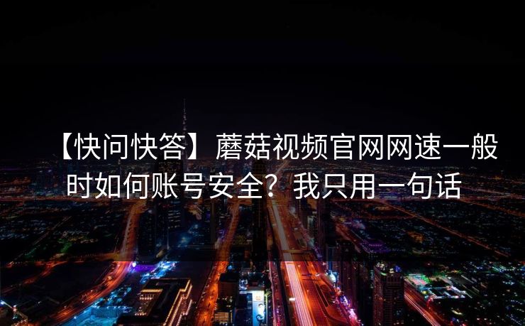【快问快答】蘑菇视频官网网速一般时如何账号安全?我只用一句话 【快问快答】蘑菇视频官网网速一般时如何账号安全?我只用一句话