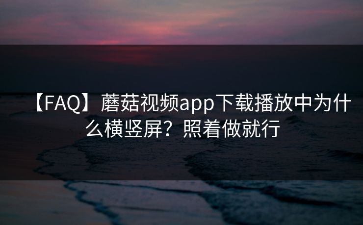 【FAQ】蘑菇视频app下载播放中为什么横竖屏?照着做就行 【FAQ】蘑菇视频app下载播放中为什么横竖屏?照着做就行