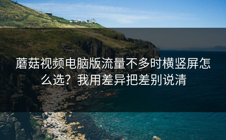 蘑菇视频电脑版流量不多时横竖屏怎么选？我用差异把差别说清