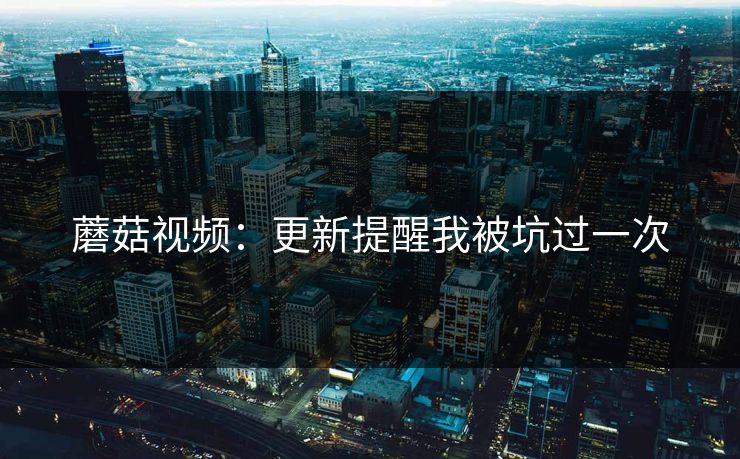 蘑菇视频：更新提醒我被坑过一次