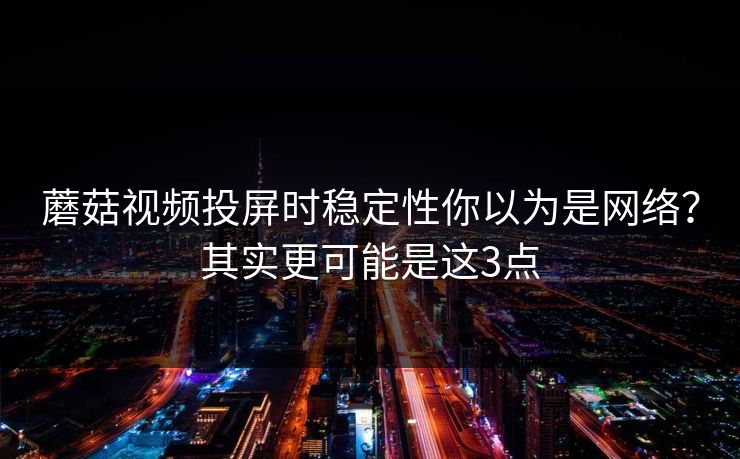 蘑菇视频投屏时稳定性你以为是网络？其实更可能是这3点