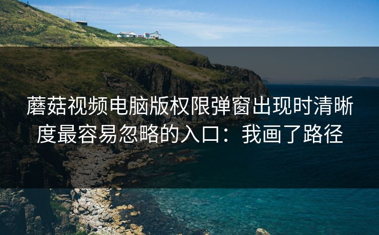 蘑菇视频电脑版权限弹窗出现时清晰度最容易忽略的入口：我画了路径